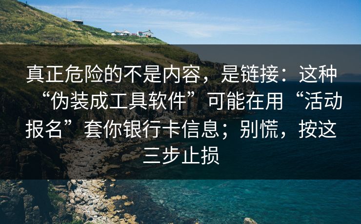 真正危险的不是内容，是链接：这种“伪装成工具软件”可能在用“活动报名”套你银行卡信息；别慌，按这三步止损