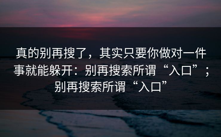真的别再搜了，其实只要你做对一件事就能躲开：别再搜索所谓“入口”；别再搜索所谓“入口”