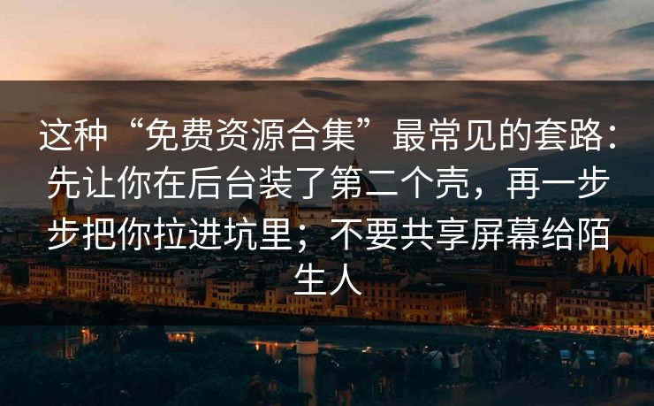 这种“免费资源合集”最常见的套路：先让你在后台装了第二个壳，再一步步把你拉进坑里；不要共享屏幕给陌生人