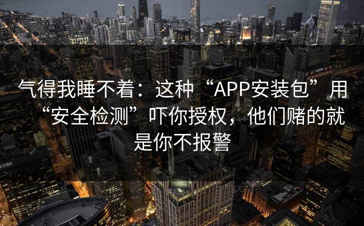 气得我睡不着：这种“APP安装包”用“安全检测”吓你授权，他们赌的就是你不报警