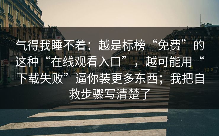 气得我睡不着:越是标榜“免费”的这种“在线观看入口”,越可能用“下载失败”逼你装更多东西;我把自救步骤写清楚了 气得我睡不着:越是标榜“免费”的这种“在线观看入口”,越可能用“下载失败”逼你装更多东西;我把自救步骤写清楚了