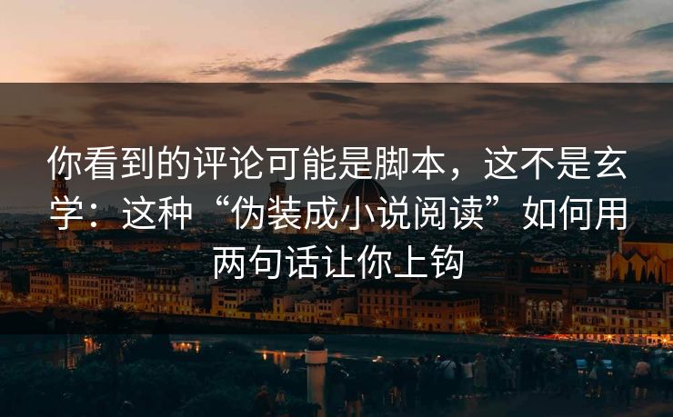 你看到的评论可能是脚本，这不是玄学：这种“伪装成小说阅读”如何用两句话让你上钩