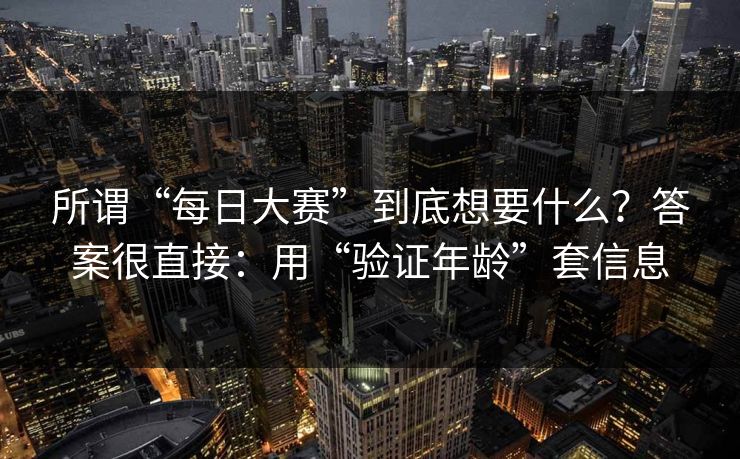 所谓“每日大赛”到底想要什么?答案很直接:用“验证年龄”套信息 所谓“每日大赛”到底想要什么?答案很直接:用“验证年龄”套信息