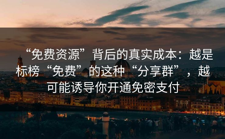 “免费资源”背后的真实成本：越是标榜“免费”的这种“分享群”，越可能诱导你开通免密支付