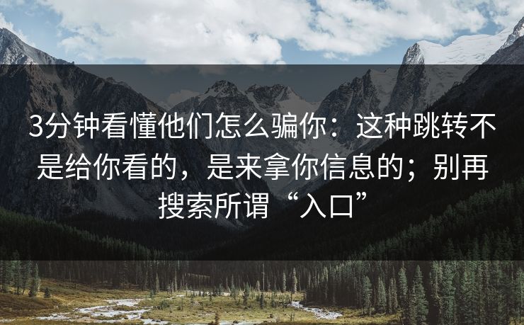 3分钟看懂他们怎么骗你：这种跳转不是给你看的，是来拿你信息的；别再搜索所谓“入口”