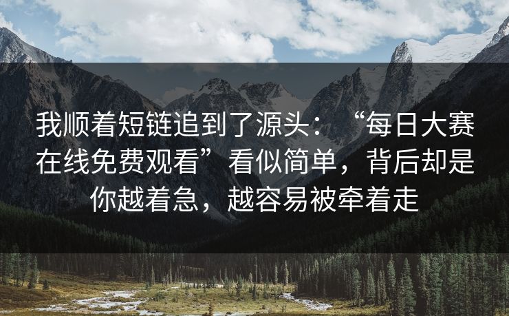 我顺着短链追到了源头：“每日大赛在线免费观看”看似简单，背后却是你越着急，越容易被牵着走