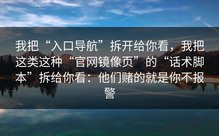 我把“入口导航”拆开给你看，我把这类这种“官网镜像页”的“话术脚本”拆给你看：他们赌的就是你不报警