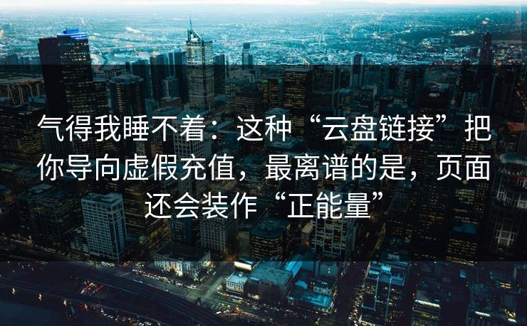 气得我睡不着:这种“云盘链接”把你导向虚假充值,最离谱的是,页面还会装作“正能量” 气得我睡不着:这种“云盘链接”把你导向虚假充值,最离谱的是,页面还会装作“正能量”