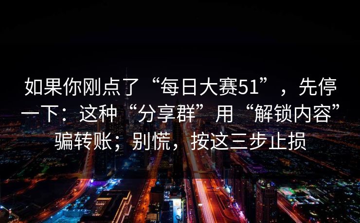 如果你刚点了“每日大赛51”，先停一下：这种“分享群”用“解锁内容”骗转账；别慌，按这三步止损