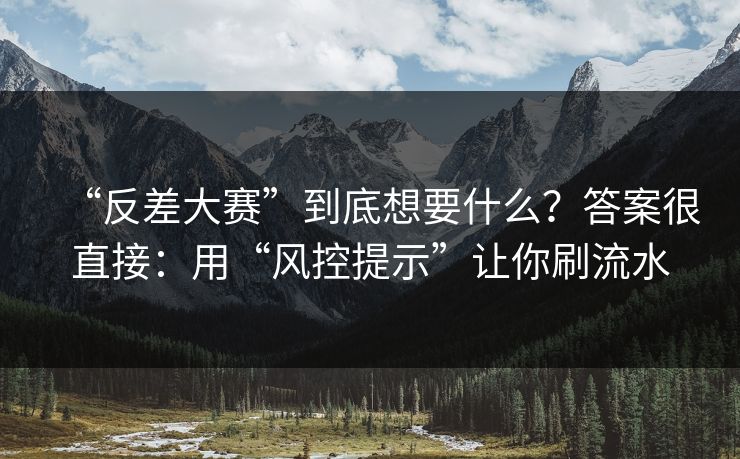 “反差大赛”到底想要什么？答案很直接：用“风控提示”让你刷流水