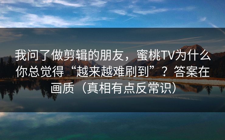 我问了做剪辑的朋友，蜜桃TV为什么你总觉得“越来越难刷到”？答案在画质（真相有点反常识）