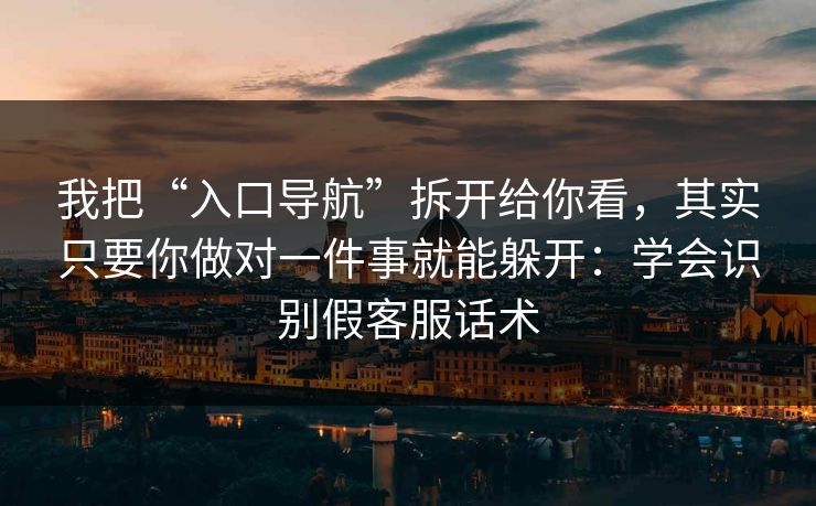 我把“入口导航”拆开给你看，其实只要你做对一件事就能躲开：学会识别假客服话术