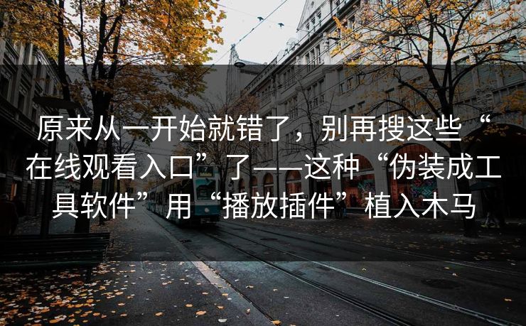 原来从一开始就错了，别再搜这些“在线观看入口”了——这种“伪装成工具软件”用“播放插件”植入木马