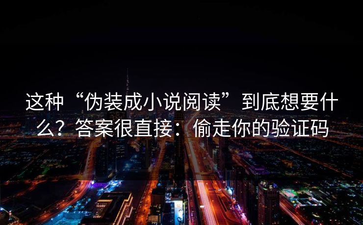 这种“伪装成小说阅读”到底想要什么?答案很直接:偷走你的验证码 这种“伪装成小说阅读”到底想要什么?答案很直接:偷走你的验证码
