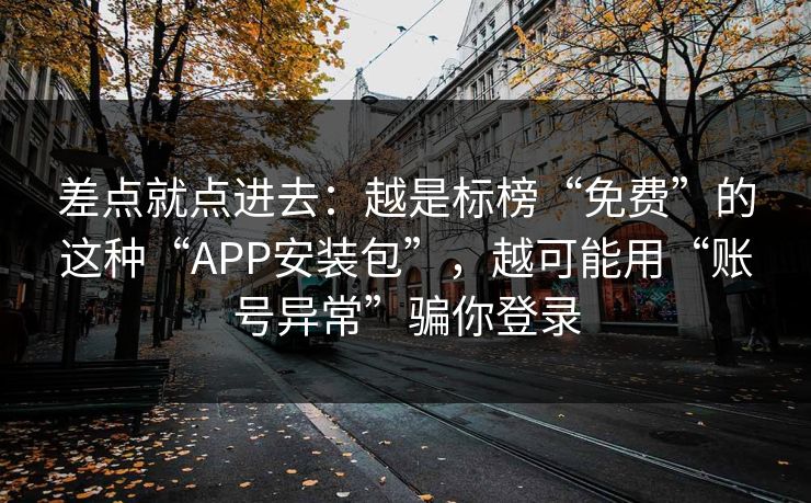 差点就点进去:越是标榜“免费”的这种“APP安装包”,越可能用“账号异常”骗你登录 差点就点进去:越是标榜“免费”的这种“APP安装包”,越可能用“账号异常”骗你登录