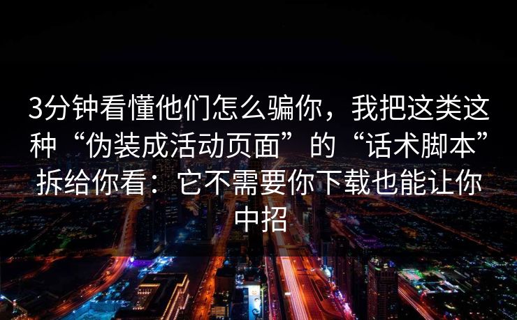 3分钟看懂他们怎么骗你，我把这类这种“伪装成活动页面”的“话术脚本”拆给你看：它不需要你下载也能让你中招