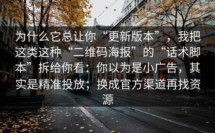 为什么它总让你“更新版本”，我把这类这种“二维码海报”的“话术脚本”拆给你看：你以为是小广告，其实是精准投放；换成官方渠道再找资源