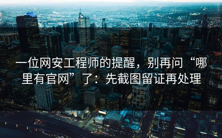 一位网安工程师的提醒,别再问“哪里有官网”了:先截图留证再处理 一位网安工程师的提醒,别再问“哪里有官网”了:先截图留证再处理