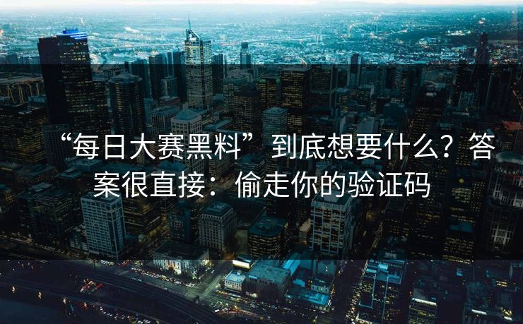 “每日大赛黑料”到底想要什么？答案很直接：偷走你的验证码