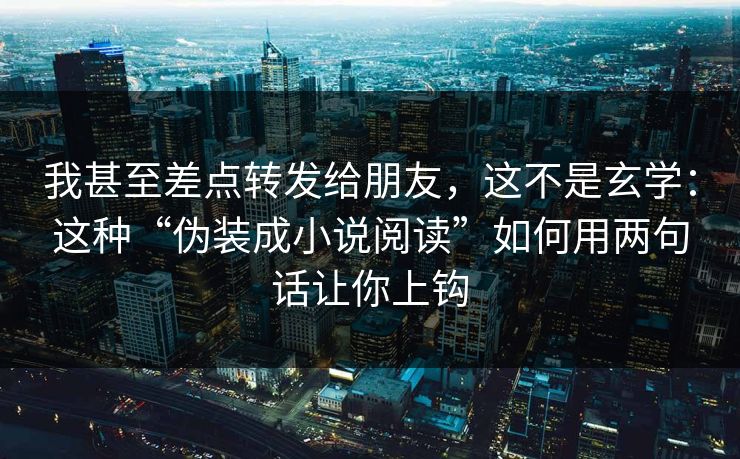 我甚至差点转发给朋友，这不是玄学：这种“伪装成小说阅读”如何用两句话让你上钩