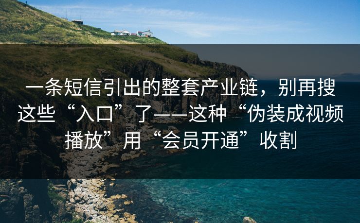 一条短信引出的整套产业链,别再搜这些“入口”了——这种“伪装成视频播放”用“会员开通”收割 一条短信引出的整套产业链,别再搜这些“入口”了——这种“伪装成视频播放”用“会员开通”收割