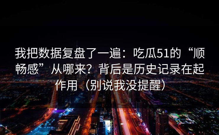 我把数据复盘了一遍:吃瓜51的“顺畅感”从哪来?背后是历史记录在起作用(别说我没提醒) 我把数据复盘了一遍:吃瓜51的“顺畅感”从哪来?背后是历史记录在起作用(别说我没提醒)
