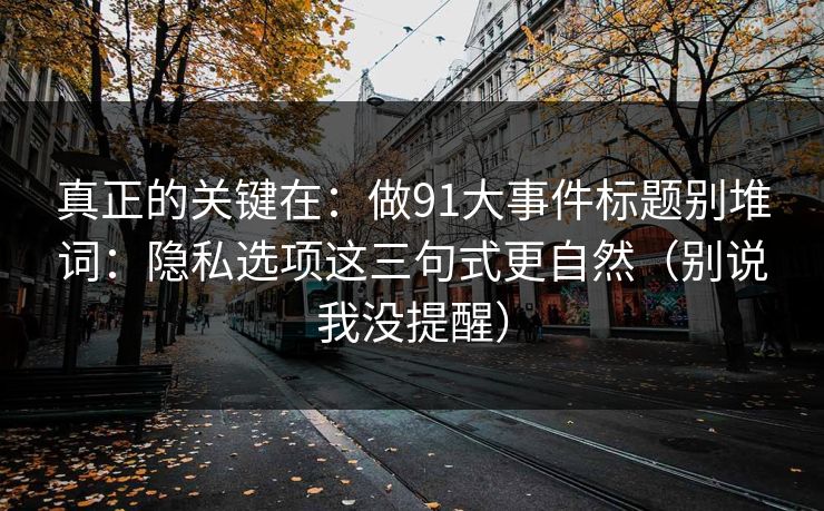 真正的关键在:做91大事件标题别堆词:隐私选项这三句式更自然(别说我没提醒) 真正的关键在:做91大事件标题别堆词:隐私选项这三句式更自然(别说我没提醒)