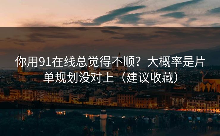 你用91在线总觉得不顺?大概率是片单规划没对上(建议收藏) 你用91在线总觉得不顺?大概率是片单规划没对上(建议收藏)