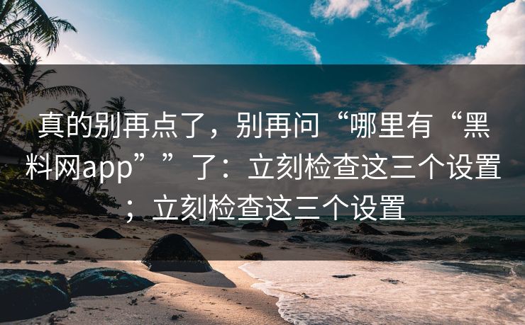 真的别再点了，别再问“哪里有“黑料网app””了：立刻检查这三个设置；立刻检查这三个设置