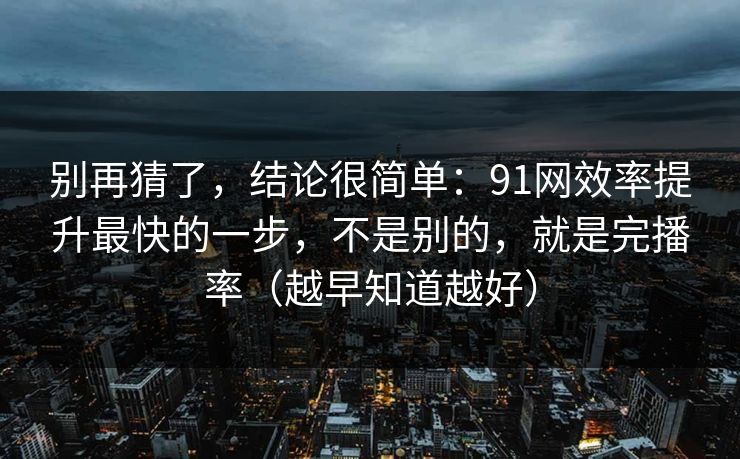 别再猜了,结论很简单:91网效率提升最快的一步,不是别的,就是完播率(越早知道越好) 别再猜了,结论很简单:91网效率提升最快的一步,不是别的,就是完播率(越早知道越好)