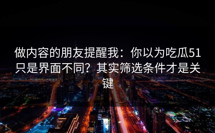 做内容的朋友提醒我：你以为吃瓜51只是界面不同？其实筛选条件才是关键