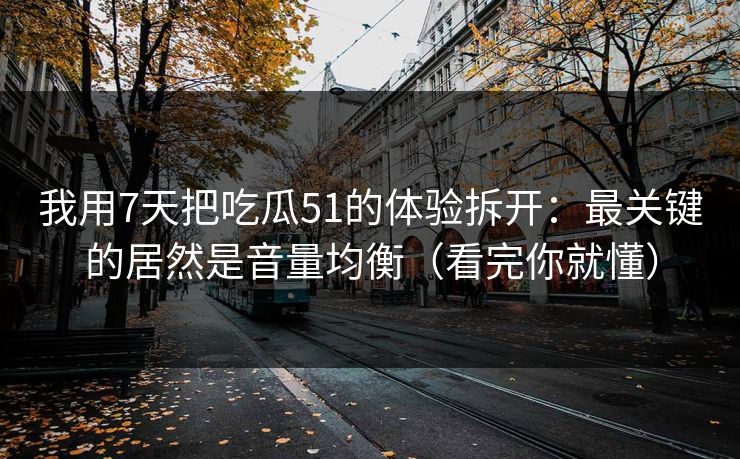 我用7天把吃瓜51的体验拆开：最关键的居然是音量均衡（看完你就懂）