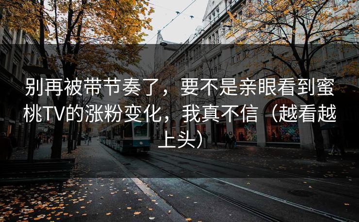别再被带节奏了，要不是亲眼看到蜜桃TV的涨粉变化，我真不信（越看越上头）