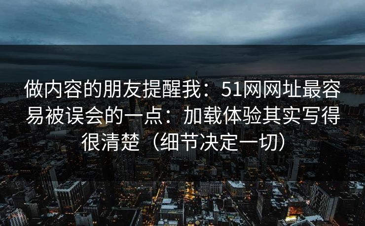 做内容的朋友提醒我：51网网址最容易被误会的一点：加载体验其实写得很清楚（细节决定一切）