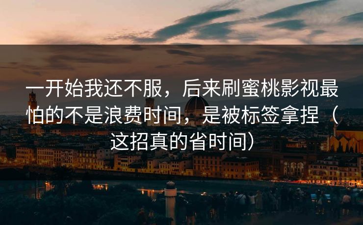 一开始我还不服，后来刷蜜桃影视最怕的不是浪费时间，是被标签拿捏（这招真的省时间）
