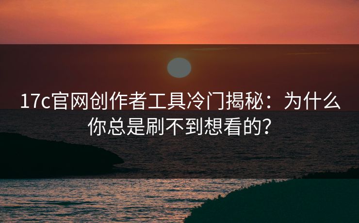 17c官网创作者工具冷门揭秘:为什么你总是刷不到想看的? 17c官网创作者工具冷门揭秘:为什么你总是刷不到想看的?