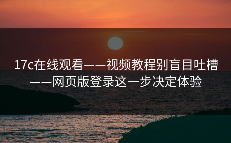 17c在线观看——视频教程别盲目吐槽——网页版登录这一步决定体验