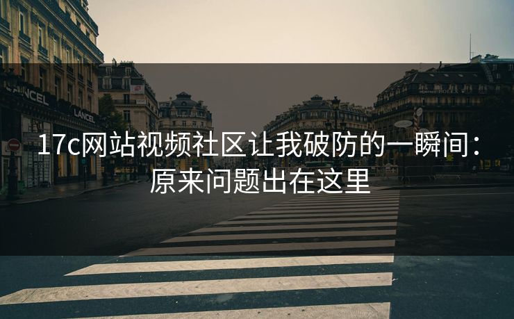 17c网站视频社区让我破防的一瞬间: 原来问题出在这里 17c网站视频社区让我破防的一瞬间: 原来问题出在这里
